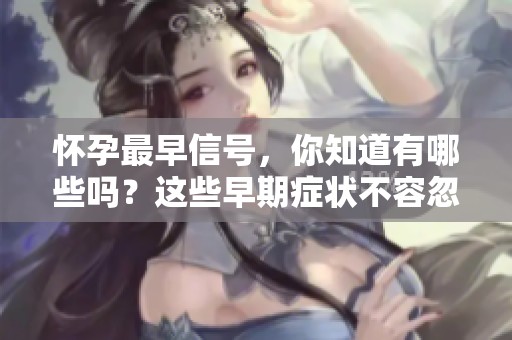 怀孕最早信号，你知道有哪些吗？这些早期症状不容忽视！