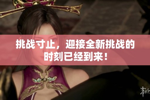 挑战寸止，迎接全新挑战的时刻已经到来！