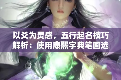 以爻为灵感，五行起名技巧解析：使用康熙字典笔画选择令人震惊的女孩名字