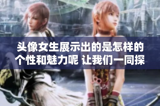 头像女生展示出的是怎样的个性和魅力呢 让我们一同探讨一下吧
