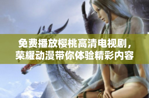免费播放樱桃高清电视剧，荣耀动漫带你体验精彩内容