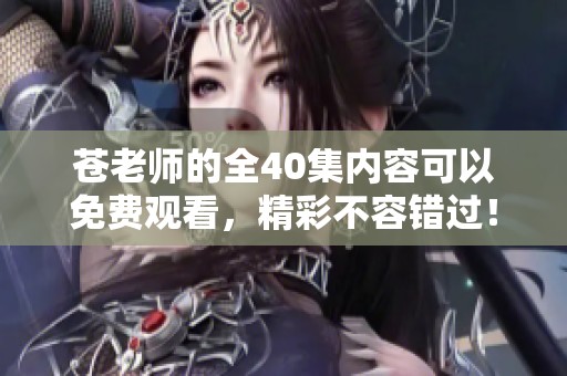 苍老师的全40集内容可以免费观看，精彩不容错过！