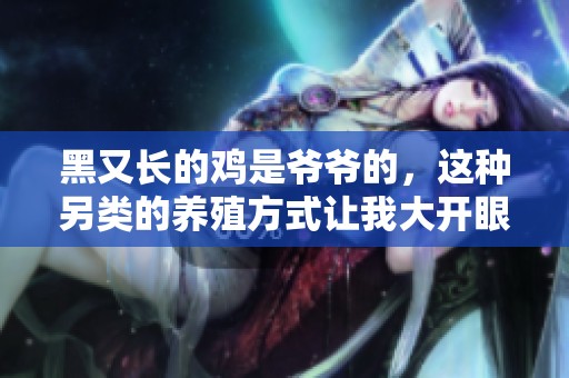 黑又长的鸡是爷爷的，这种另类的养殖方式让我大开眼界