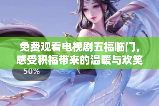 免费观看电视剧五福临门，感受积福带来的温暖与欢笑