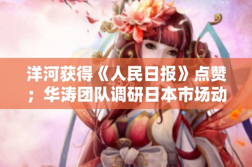洋河获得《人民日报》点赞；华涛团队调研日本市场动态揭秘