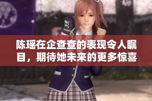 陈瑶在企查查的表现令人瞩目，期待她未来的更多惊喜与成就。
