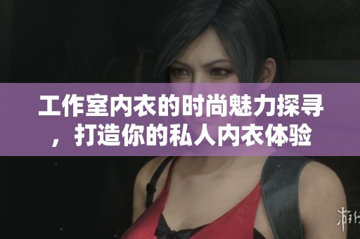 工作室内衣的时尚魅力探寻，打造你的私人内衣体验