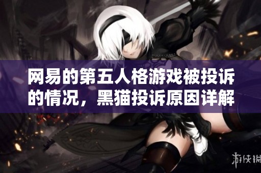 网易的第五人格游戏被投诉的情况，黑猫投诉原因详解与分析，你了解吗