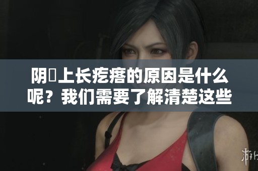 阴脣上长疙瘩的原因是什么呢？我们需要了解清楚这些情况。