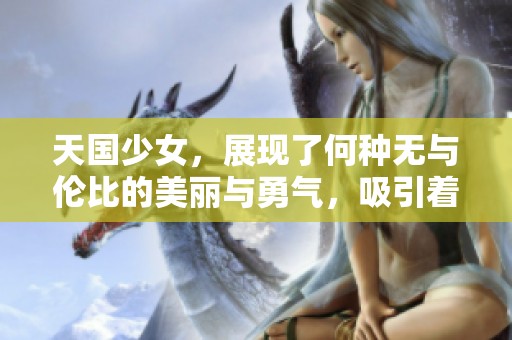 天国少女，展现了何种无与伦比的美丽与勇气，吸引着无数目光？