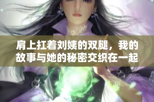 肩上扛着刘姨的双腿，我的故事与她的秘密交织在一起