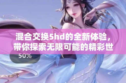混合交换5hd的全新体验，带你探索无限可能的精彩世界
