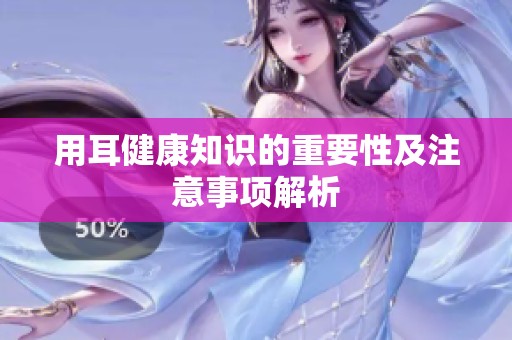 用耳健康知识的重要性及注意事项解析