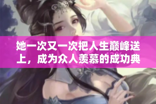 她一次又一次把人生巅峰送上，成为众人羡慕的成功典范