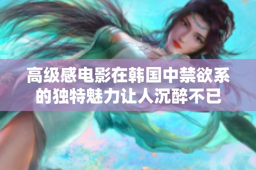 高级感电影在韩国中禁欲系的独特魅力让人沉醉不已