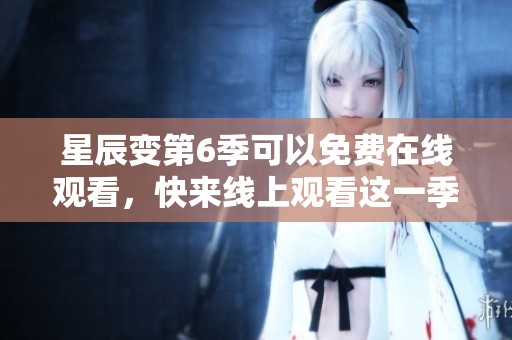 星辰变第6季可以免费在线观看，快来线上观看这一季的精彩内容！