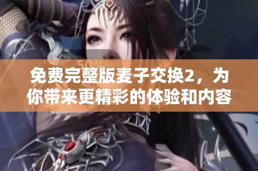 免费完整版麦子交换2，为你带来更精彩的体验和内容呈现