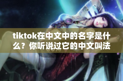 tiktok在中文中的名字是什么？你听说过它的中文叫法吗？