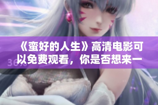 《蛮好的人生》高清电影可以免费观看，你是否想来一场视听盛宴呢