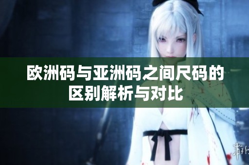 欧洲码与亚洲码之间尺码的区别解析与对比