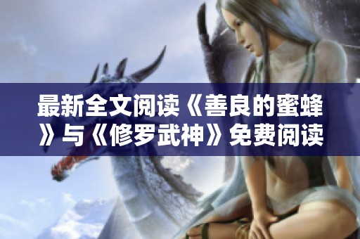 最新全文阅读《善良的蜜蜂》与《修罗武神》免费阅读，带你畅游精彩内容
