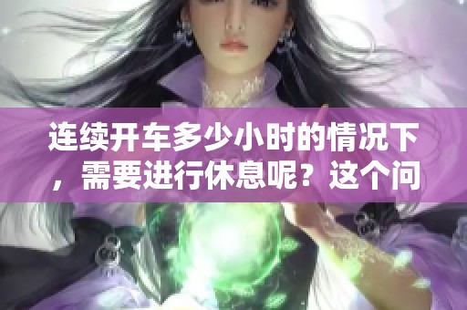 连续开车多少小时的情况下，需要进行休息呢？这个问题值得我们深入探讨一下。