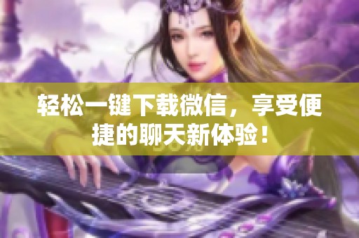 轻松一键下载微信，享受便捷的聊天新体验！