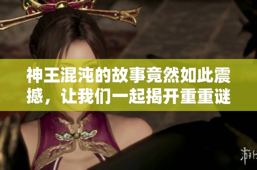 神王混沌的故事竟然如此震撼，让我们一起揭开重重谜团的真相