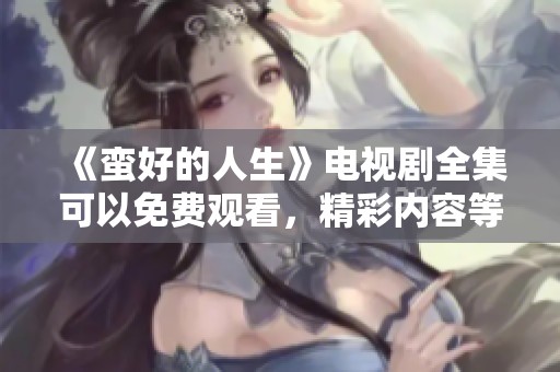 《蛮好的人生》电视剧全集可以免费观看，精彩内容等你来欣赏！