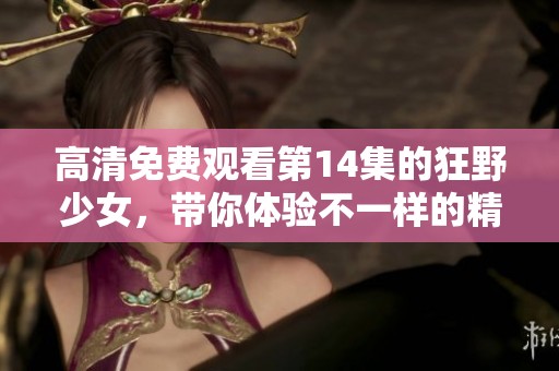高清免费观看第14集的狂野少女，带你体验不一样的精彩剧情