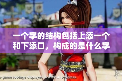 一个字的结构包括上添一个和下添口，构成的是什么字呢？