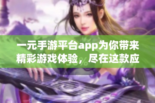 一元手游平台app为你带来精彩游戏体验，尽在这款应用中！