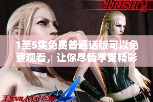 1至5集免费普通话版可以免费观看，让你尽情享受精彩内容