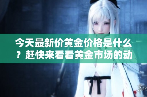 今天最新价黄金价格是什么？赶快来看看黄金市场的动态吧！