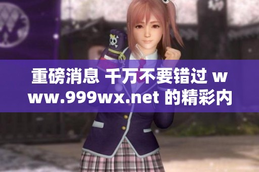 重磅消息 千万不要错过 www.999wx.net 的精彩内容与独家信息