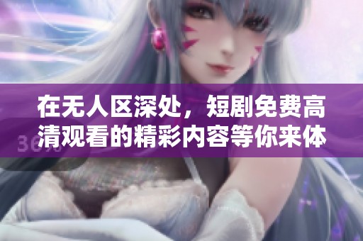 在无人区深处，短剧免费高清观看的精彩内容等你来体验