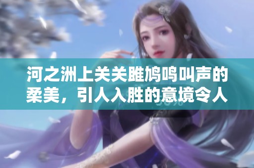 河之洲上关关雎鸠鸣叫声的柔美，引人入胜的意境令人沉醉
