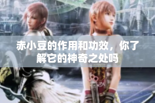赤小豆的作用和功效，你了解它的神奇之处吗