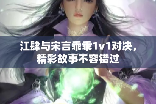 江肆与宋言乖乖1v1对决，精彩故事不容错过