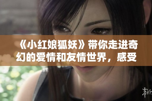 《小红娘狐妖》带你走进奇幻的爱情和友情世界，感受不一样的情感故事