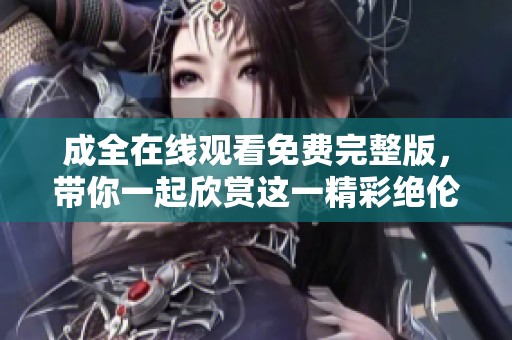 成全在线观看免费完整版，带你一起欣赏这一精彩绝伦的影片时光