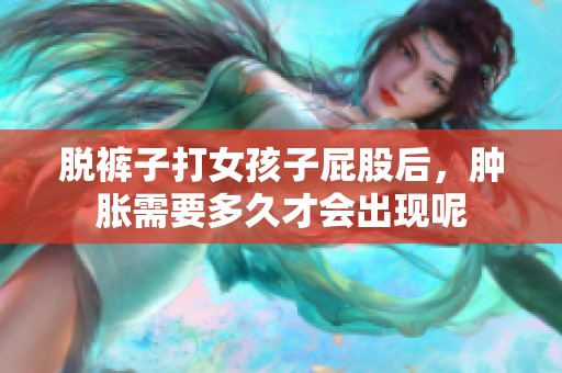 脱裤子打女孩子屁股后，肿胀需要多久才会出现呢