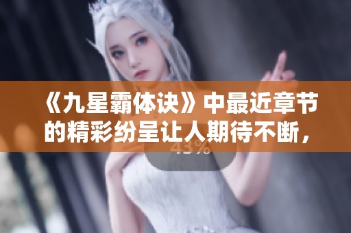 《九星霸体诀》中最近章节的精彩纷呈让人期待不断，究竟会带来怎样的惊喜呢