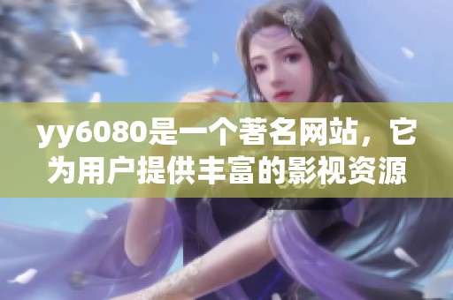 yy6080是一个著名网站，它为用户提供丰富的影视资源。