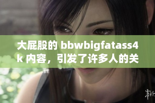 大屁股的 bbwbigfatass4k 内容，引发了许多人的关注与讨论
