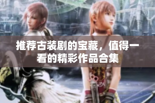 推荐古装剧的宝藏，值得一看的精彩作品合集