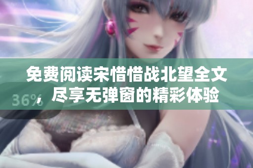 免费阅读宋惜惜战北望全文，尽享无弹窗的精彩体验