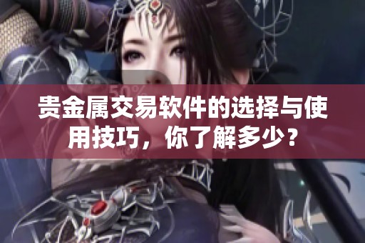 贵金属交易软件的选择与使用技巧，你了解多少？
