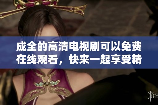 成全的高清电视剧可以免费在线观看，快来一起享受精彩的剧情吧