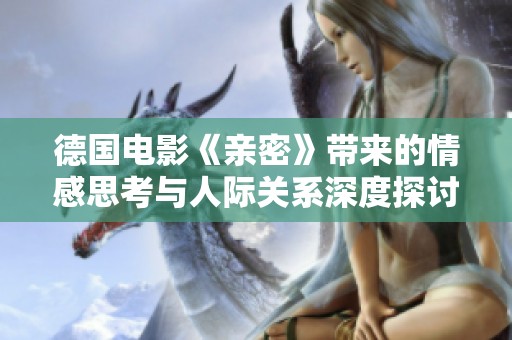 德国电影《亲密》带来的情感思考与人际关系深度探讨